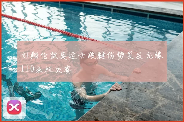 刘翔伦敦奥运会跟腱伤势复发无缘110米栏决赛