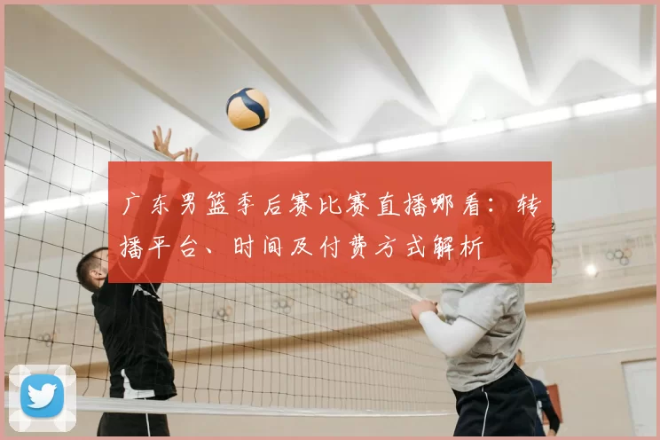 广东男篮季后赛比赛直播哪看:转播平台、时间及付费方式解析