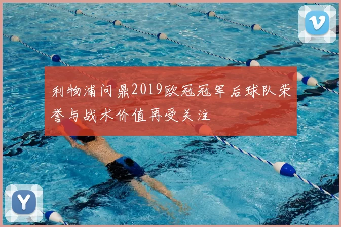 利物浦问鼎2019欧冠冠军后球队荣誉与战术价值再受关注