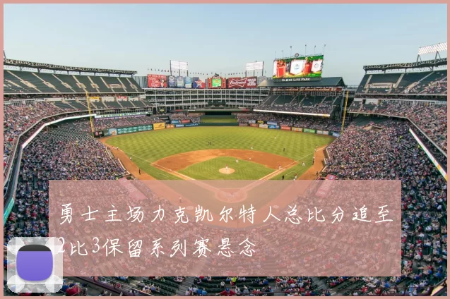 勇士主场力克凯尔特人总比分追至2比3保留系列赛悬念