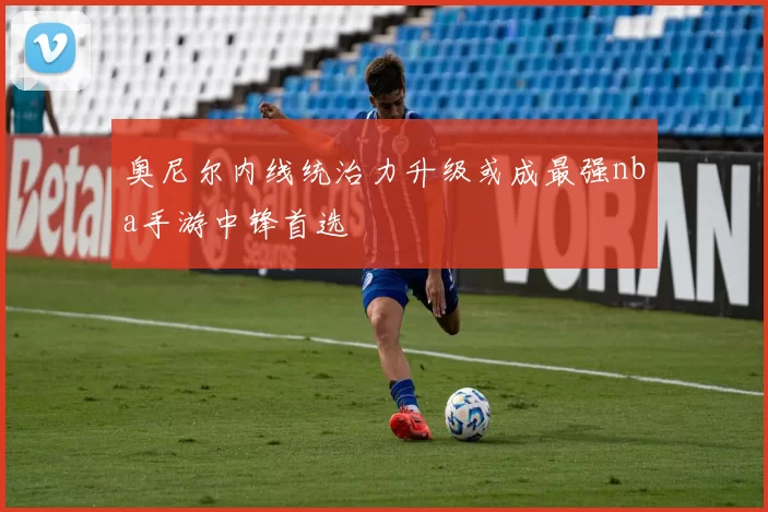 奥尼尔内线统治力升级或成最强nba手游中锋首选
