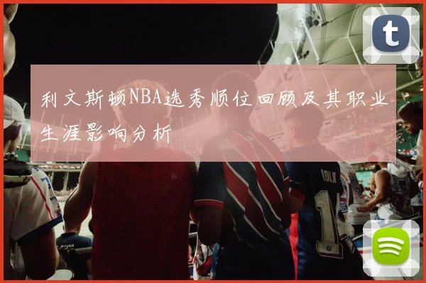 利文斯顿NBA选秀顺位回顾及其职业生涯影响分析