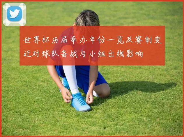 世界杯历届举办年份一览及赛制变迁对球队备战与小组出线影响