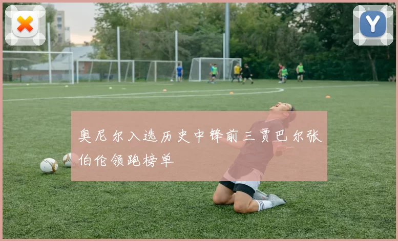 奥尼尔入选历史中锋前三贾巴尔张伯伦领跑榜单