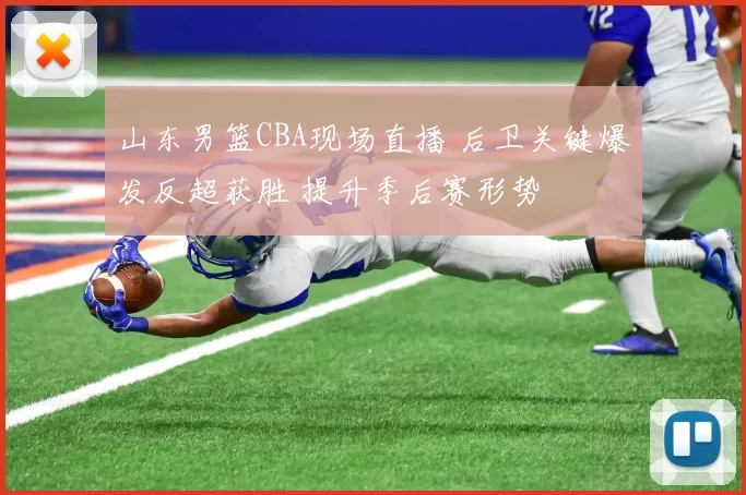 山东男篮CBA现场直播 后卫关键爆发反超获胜 提升季后赛形势