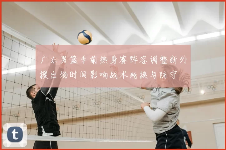 广东男篮季前热身赛阵容调整新外援出场时间影响战术轮换与防守