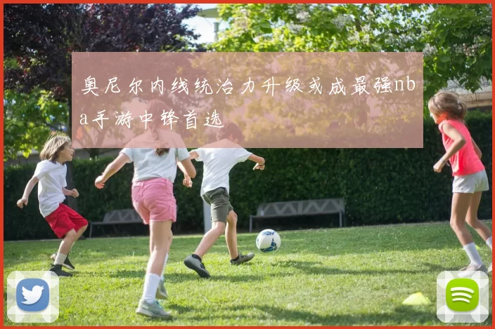 奥尼尔内线统治力升级或成最强nba手游中锋首选