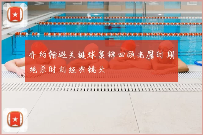 乔约翰逊关键球集锦回顾老鹰时期绝杀时刻经典镜头