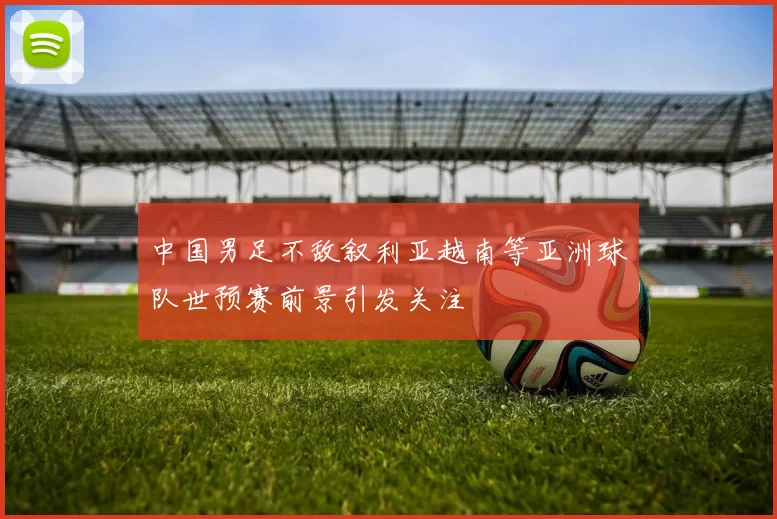中国男足不敌叙利亚越南等亚洲球队世预赛前景引发关注