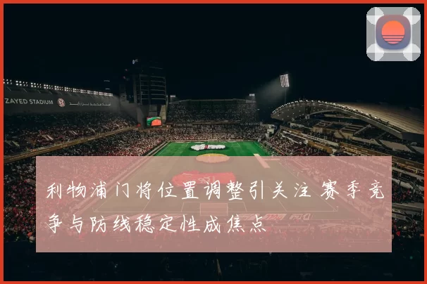 利物浦门将位置调整引关注 赛季竞争与防线稳定性成焦点