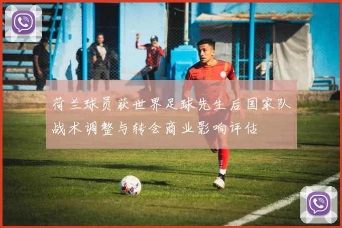 荷兰球员获世界足球先生后国家队战术调整与转会商业影响评估