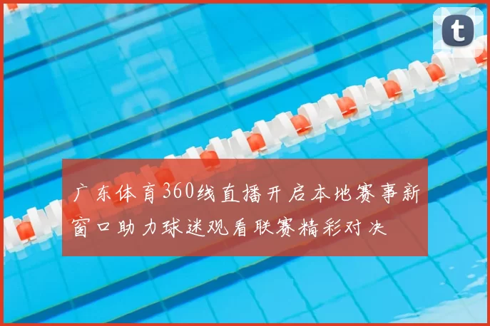 广东体育360线直播开启本地赛事新窗口助力球迷观看联赛精彩对决