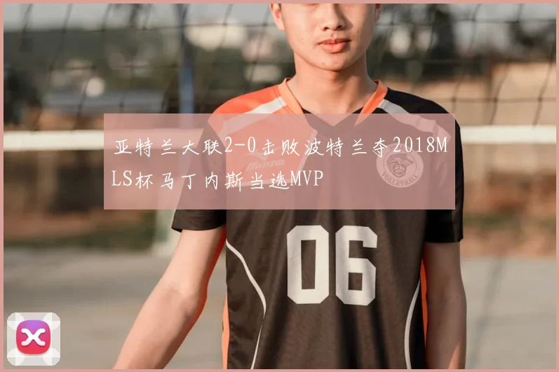 亚特兰大联2-0击败波特兰夺2018MLS杯马丁内斯当选MVP