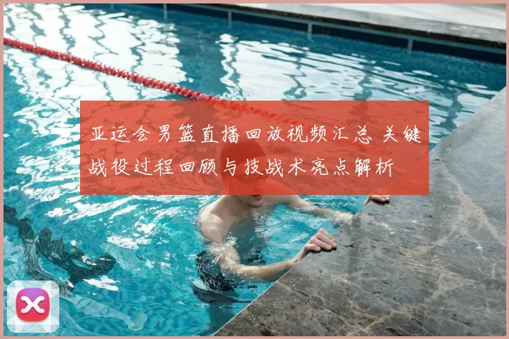 亚运会男篮直播回放视频汇总 关键战役过程回顾与技战术亮点解析