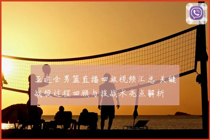亚运会男篮直播回放视频汇总 关键战役过程回顾与技战术亮点解析