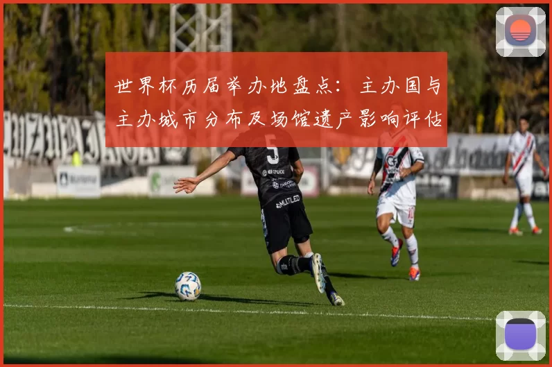 世界杯历届举办地盘点:主办国与主办城市分布及场馆遗产影响评估