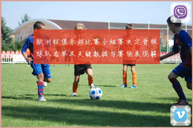 欧洲杯俱乐部比赛小组赛决定晋级球队名单及关键数据与赛场表现解读