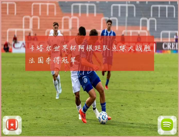 卡塔尔世界杯阿根廷队点球大战胜法国夺得冠军