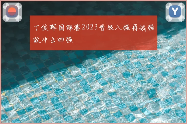 丁俊晖国锦赛2023晋级八强再战强敌冲击四强