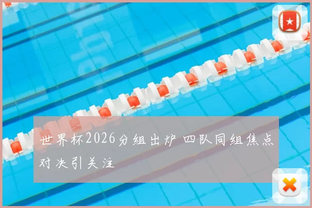 世界杯2026分组出炉 四队同组焦点对决引关注