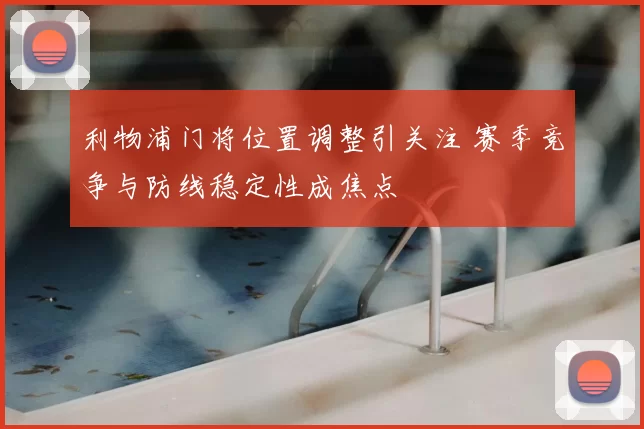 利物浦门将位置调整引关注 赛季竞争与防线稳定性成焦点