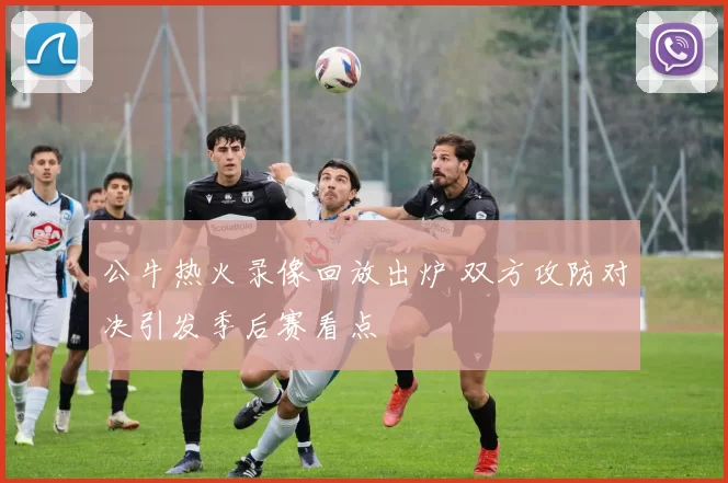 公牛热火录像回放出炉 双方攻防对决引发季后赛看点