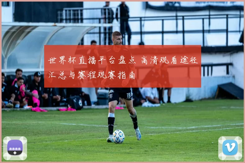 世界杯直播平台盘点 高清观看途径汇总与赛程观赛指南