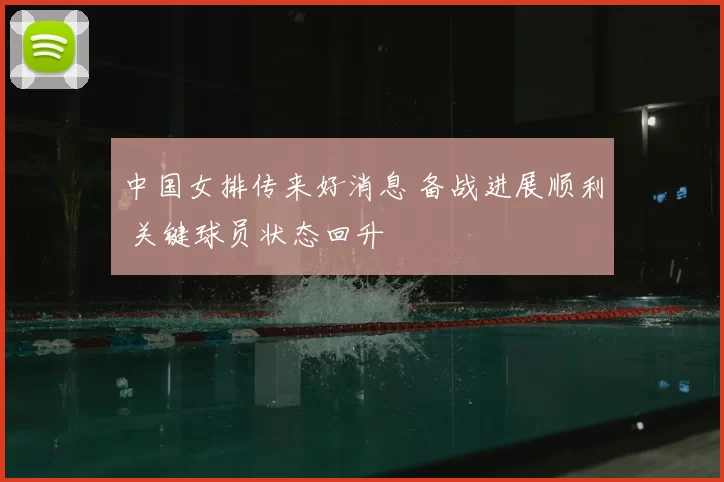 中国女排传来好消息 备战进展顺利 关键球员状态回升