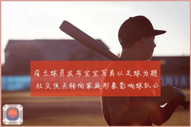 荷兰球员发布宝宝写真以足球为题 社交焦点转向家庭形象影响球队公众感知