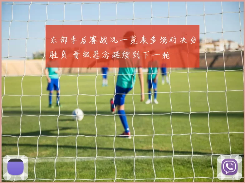 东部季后赛战况一览表多场对决分胜负 晋级悬念延续到下一轮