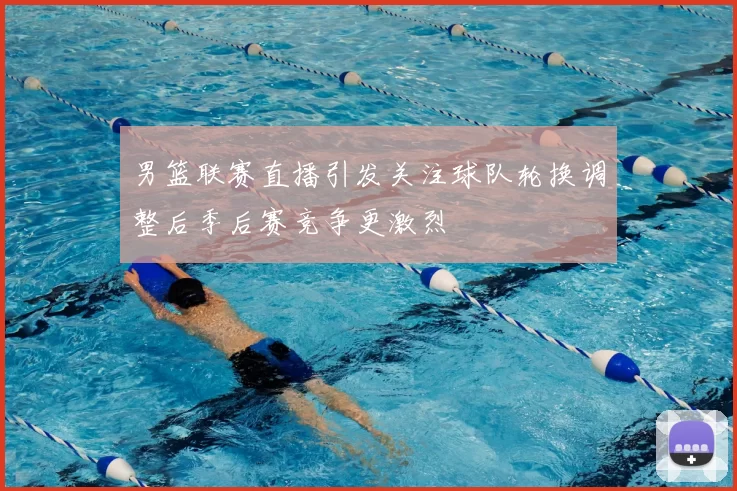 男篮联赛直播引发关注球队轮换调整后季后赛竞争更激烈