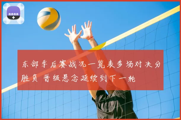 东部季后赛战况一览表多场对决分胜负 晋级悬念延续到下一轮