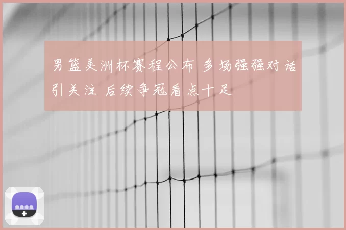男篮美洲杯赛程公布 多场强强对话引关注 后续争冠看点十足