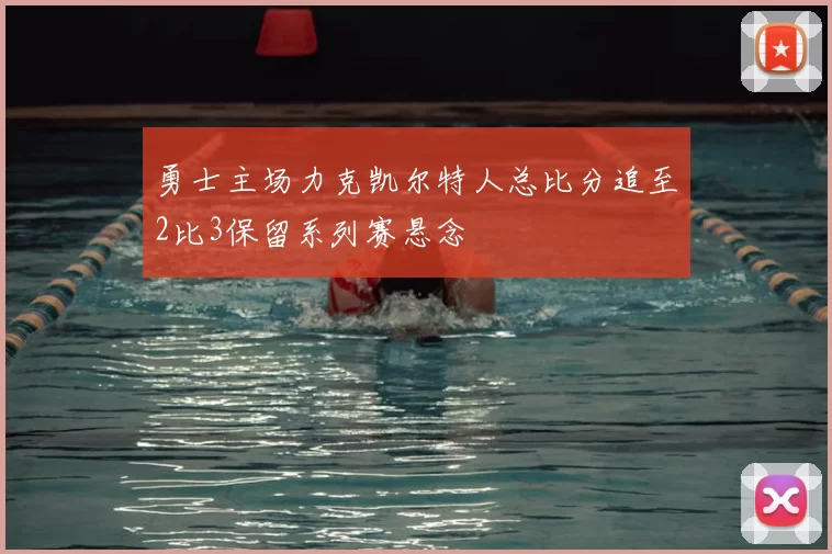 勇士主场力克凯尔特人总比分追至2比3保留系列赛悬念