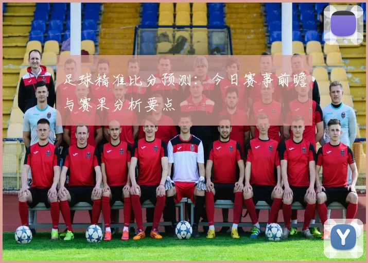 足球精准比分预测：今日赛事前瞻与赛果分析要点