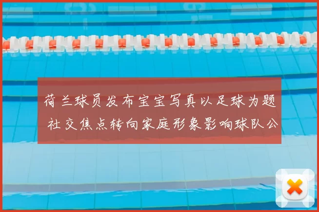 荷兰球员发布宝宝写真以足球为题 社交焦点转向家庭形象影响球队公众感知