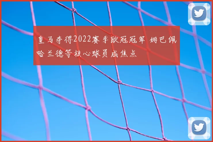 皇马夺得2022赛季欧冠冠军 姆巴佩哈兰德等核心球员成焦点