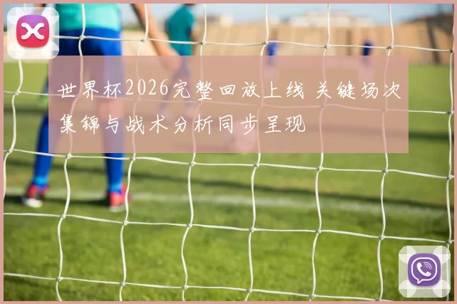 世界杯2026完整回放上线 关键场次集锦与战术分析同步呈现