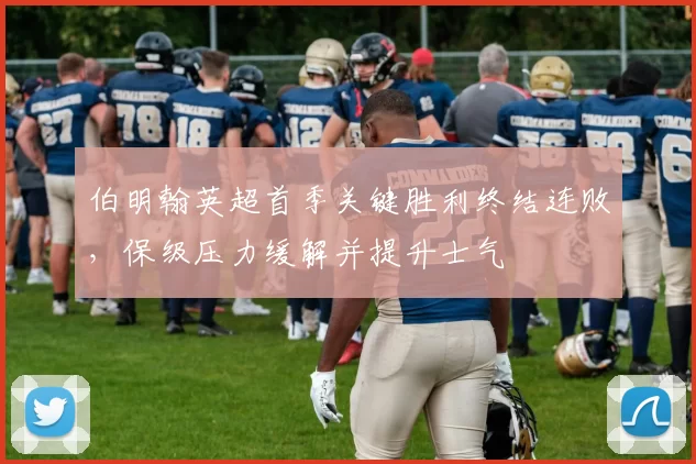 伯明翰英超首季关键胜利终结连败，保级压力缓解并提升士气