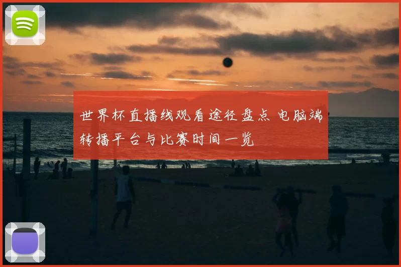 世界杯直播线观看途径盘点 电脑端转播平台与比赛时间一览