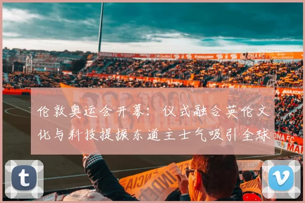 伦敦奥运会开幕：仪式融合英伦文化与科技提振东道主士气吸引全球关注