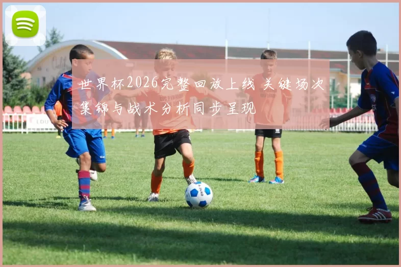 世界杯2026完整回放上线 关键场次集锦与战术分析同步呈现