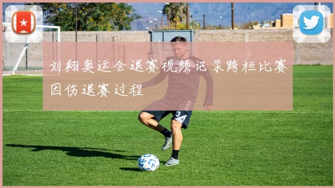 刘翔奥运会退赛视频记录跨栏比赛因伤退赛过程