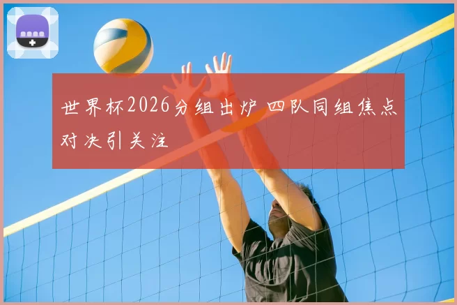 世界杯2026分组出炉 四队同组焦点对决引关注
