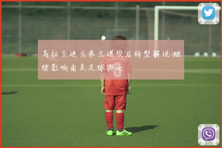 乌拉圭迭戈弗兰退役后转型解说 继续影响南美足球舆论