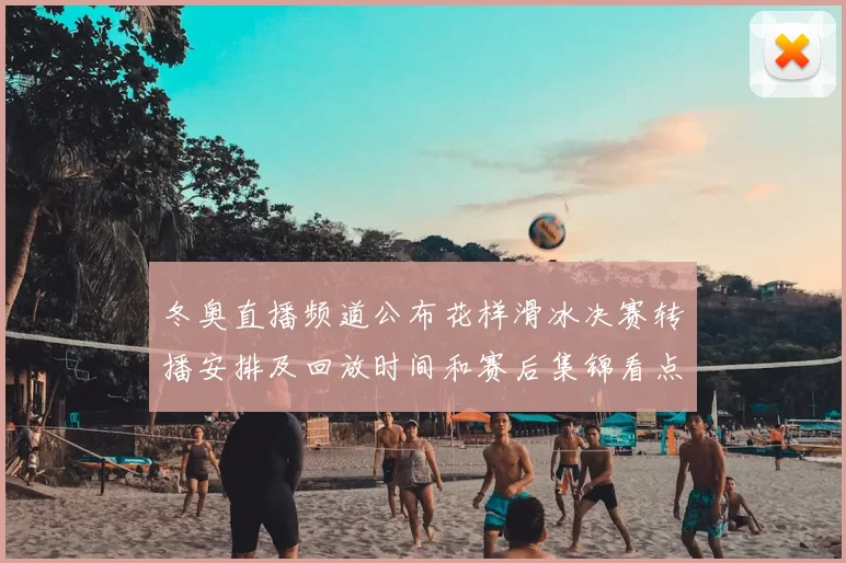 冬奥直播频道公布花样滑冰决赛转播安排及回放时间和赛后集锦看点
