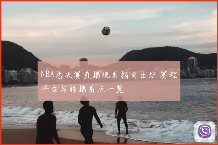 NBA总决赛直播观看指南出炉 赛程平台与转播看点一览