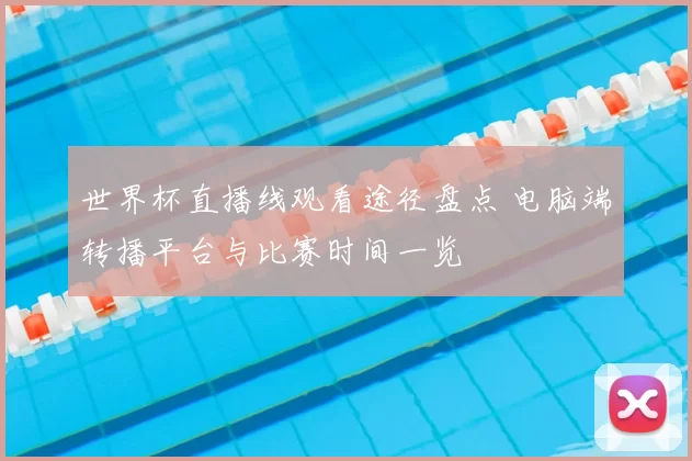 世界杯直播线观看途径盘点 电脑端转播平台与比赛时间一览