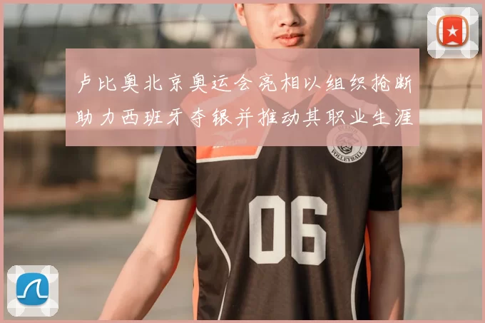 卢比奥北京奥运会亮相以组织抢断助力西班牙夺银并推动其职业生涯转折