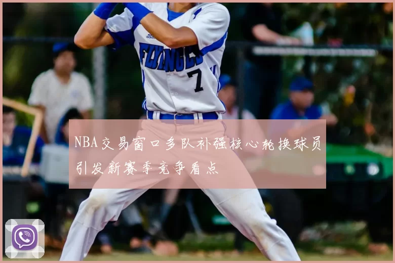 NBA交易窗口多队补强核心轮换球员引发新赛季竞争看点